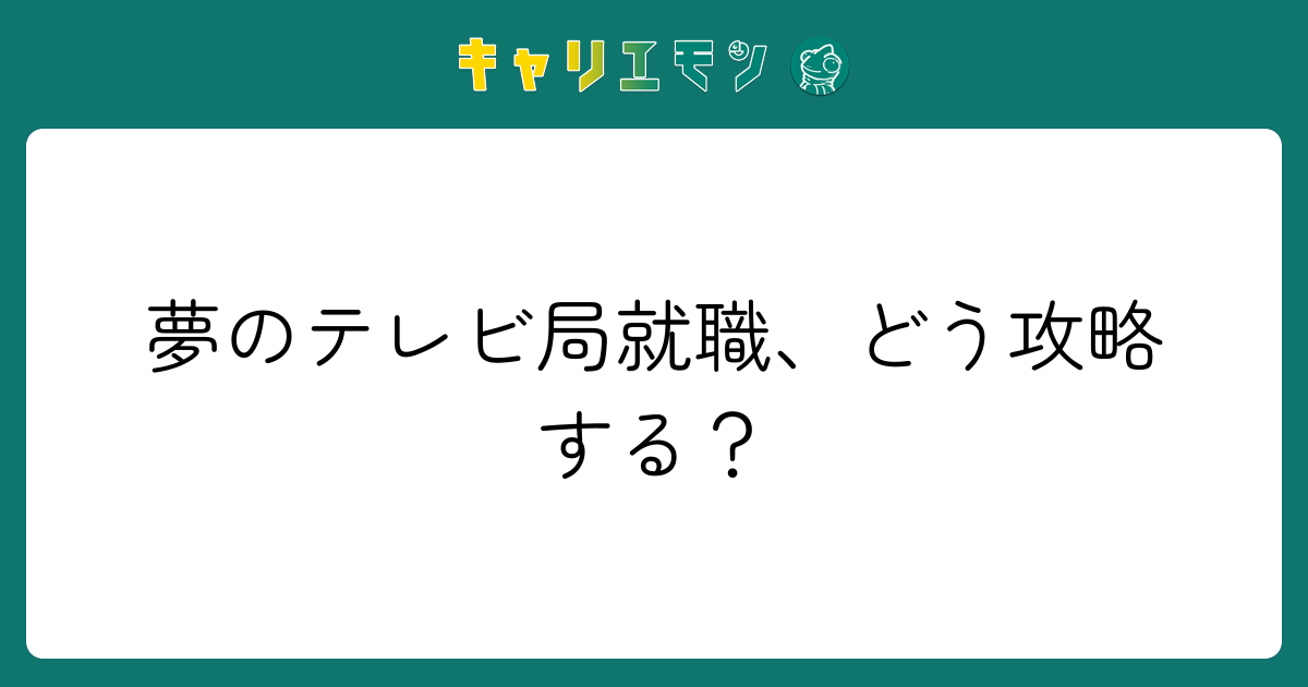 夢のテレビ局就職、どう攻略する？