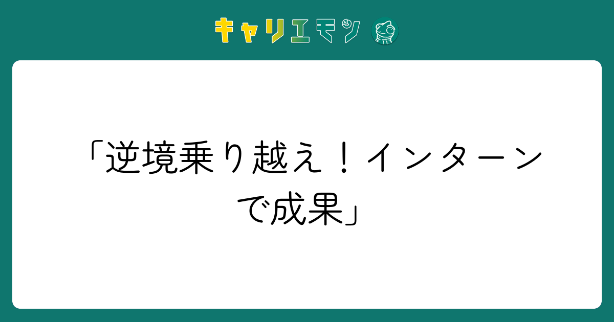 「逆境乗り越え！インターンで成果」