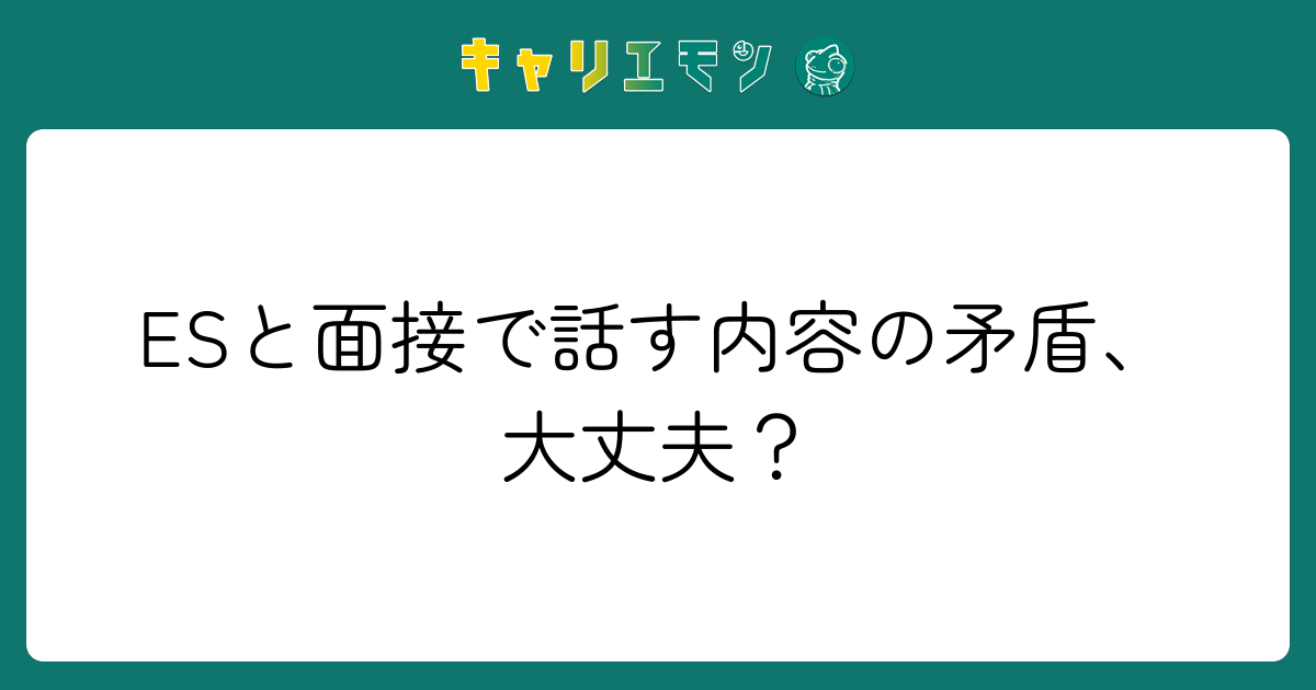 ESと面接で話す内容の矛盾、大丈夫？