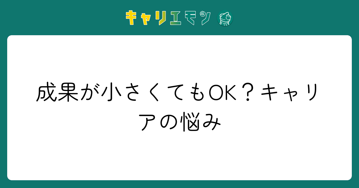 成果が小さくてもOK？キャリアの悩み
