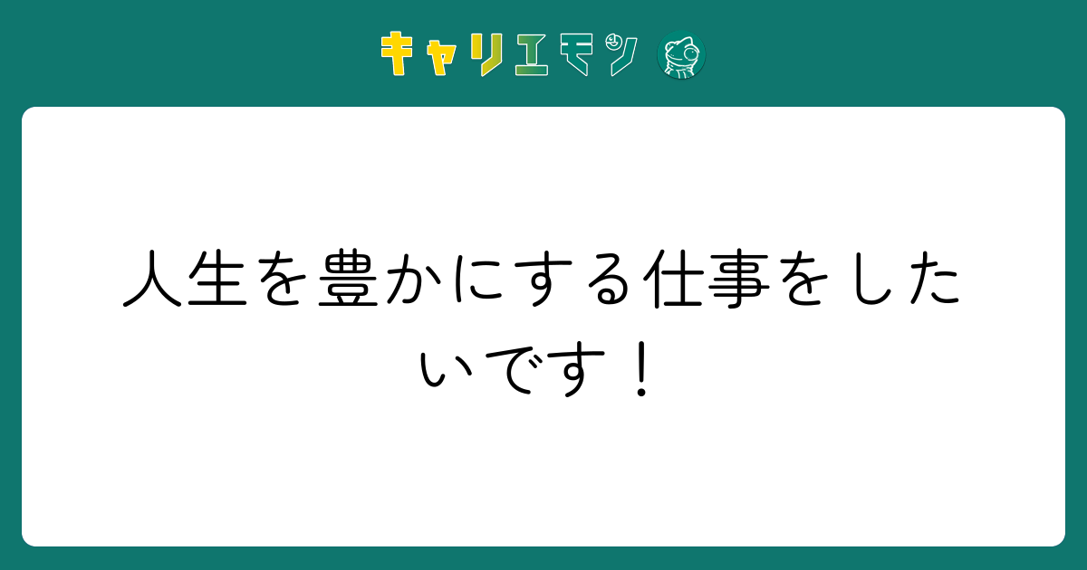 人生を豊かにする仕事をしたいです！
