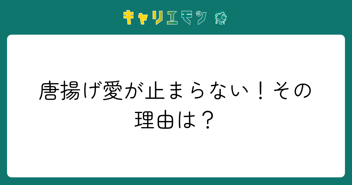 唐揚げ愛が止まらない！その理由は？