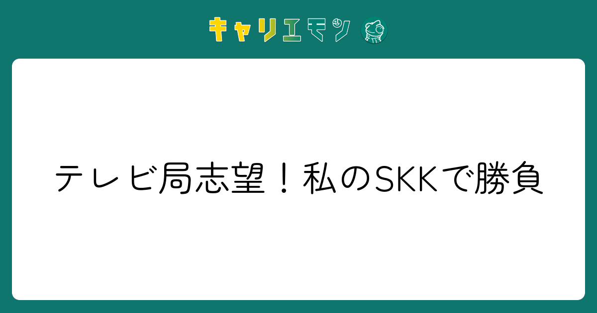 テレビ局志望！私のSKKで勝負