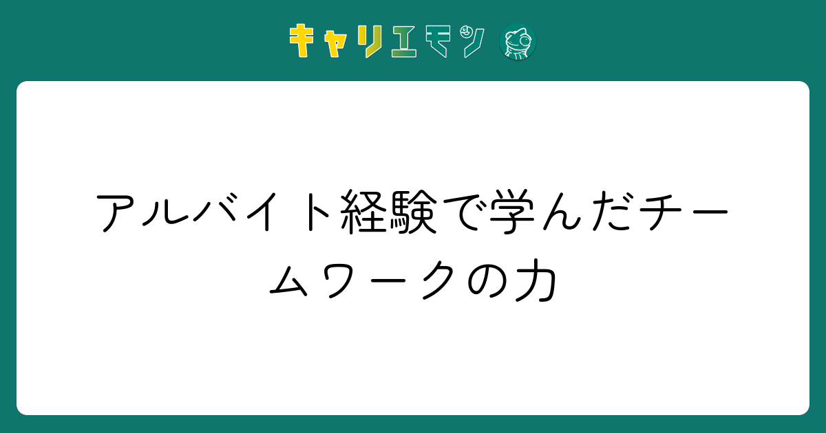 アルバイト経験で学んだチームワークの力