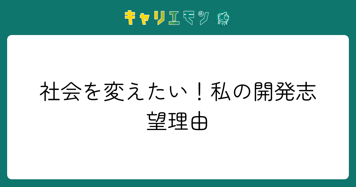社会を変えたい！私の開発志望理由