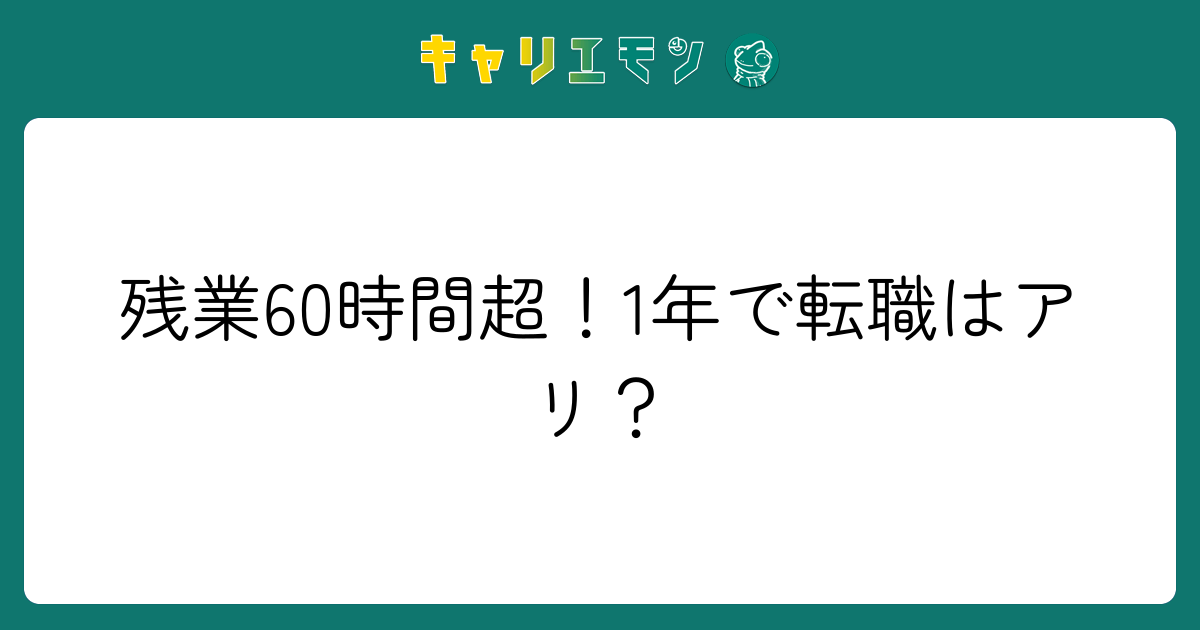 残業60時間超！1年で転職はアリ？