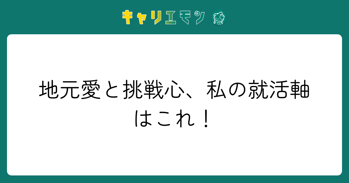地元愛と挑戦心、私の就活軸はこれ！