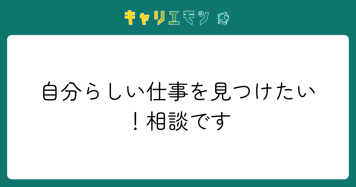 自分らしい仕事を見つけたい！相談です