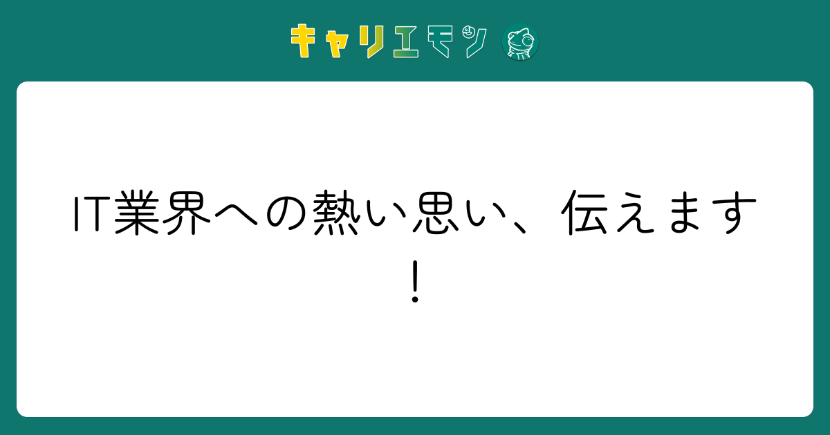 IT業界への熱い思い、伝えます！