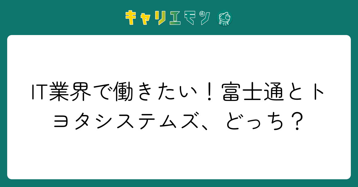 IT業界で働きたい！富士通とトヨタシステムズ、どっち？