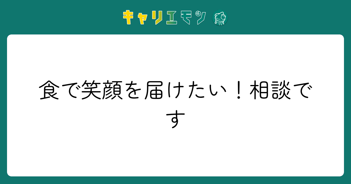 食で笑顔を届けたい！相談です
