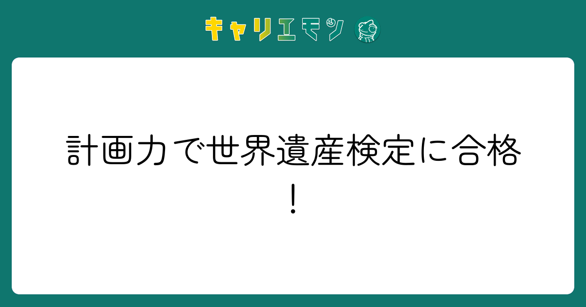 計画力で世界遺産検定に合格！