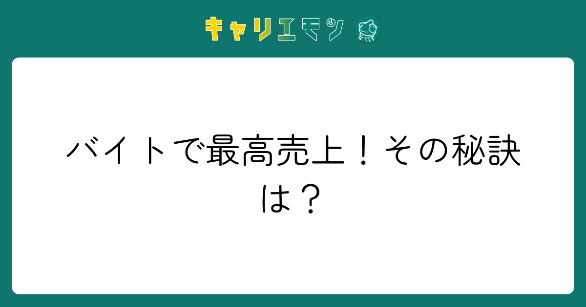 バイトで最高売上！その秘訣は？