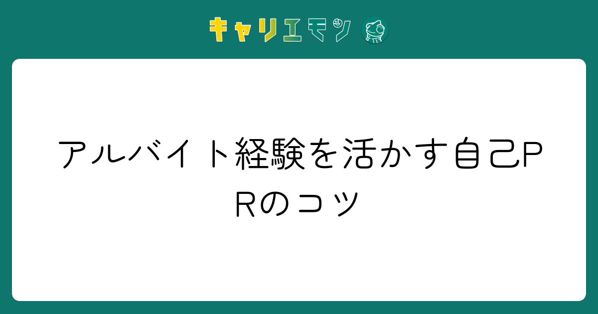 アルバイト経験を活かす自己PRのコツ
