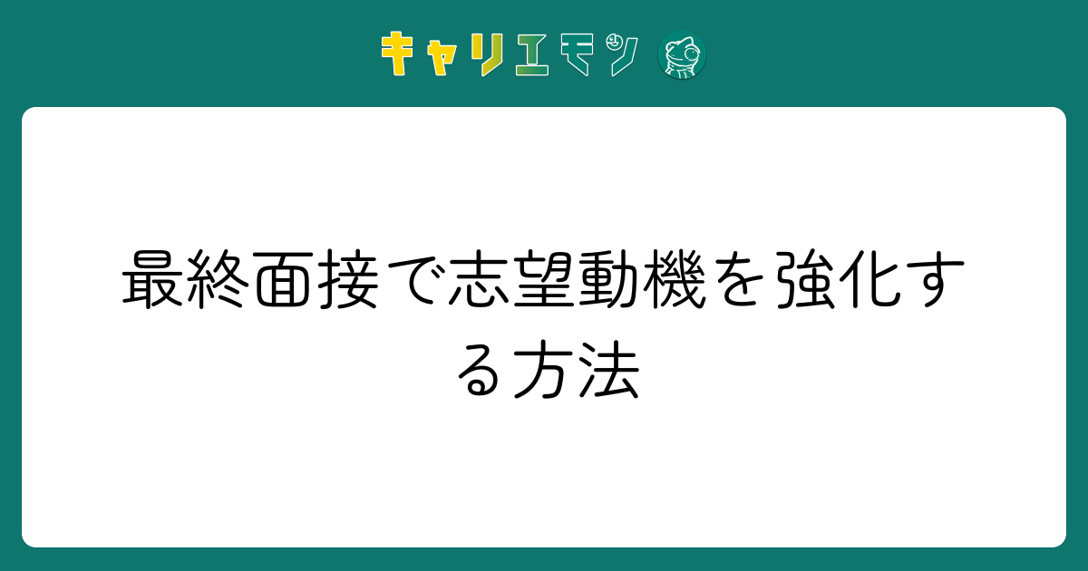 最終面接で志望動機を強化する方法