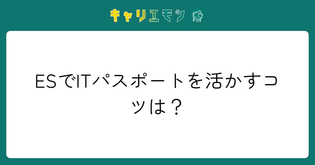 ESでITパスポートを活かすコツは？