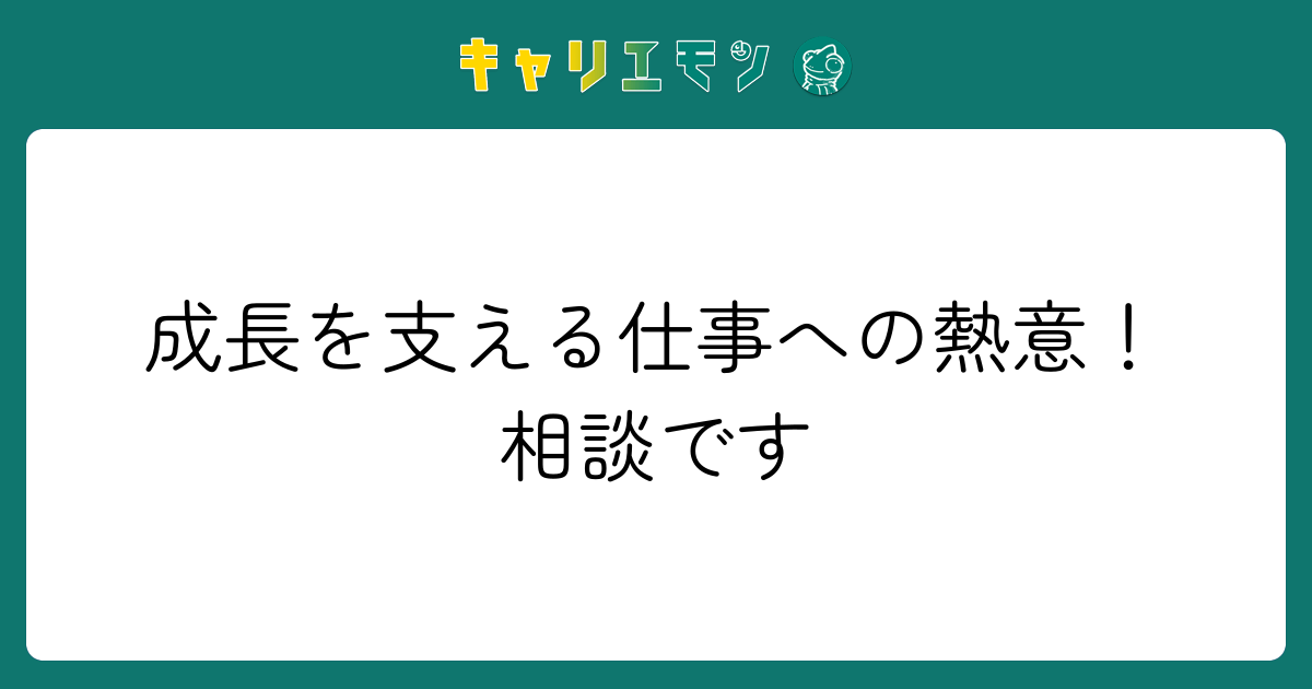 成長を支える仕事への熱意！相談です