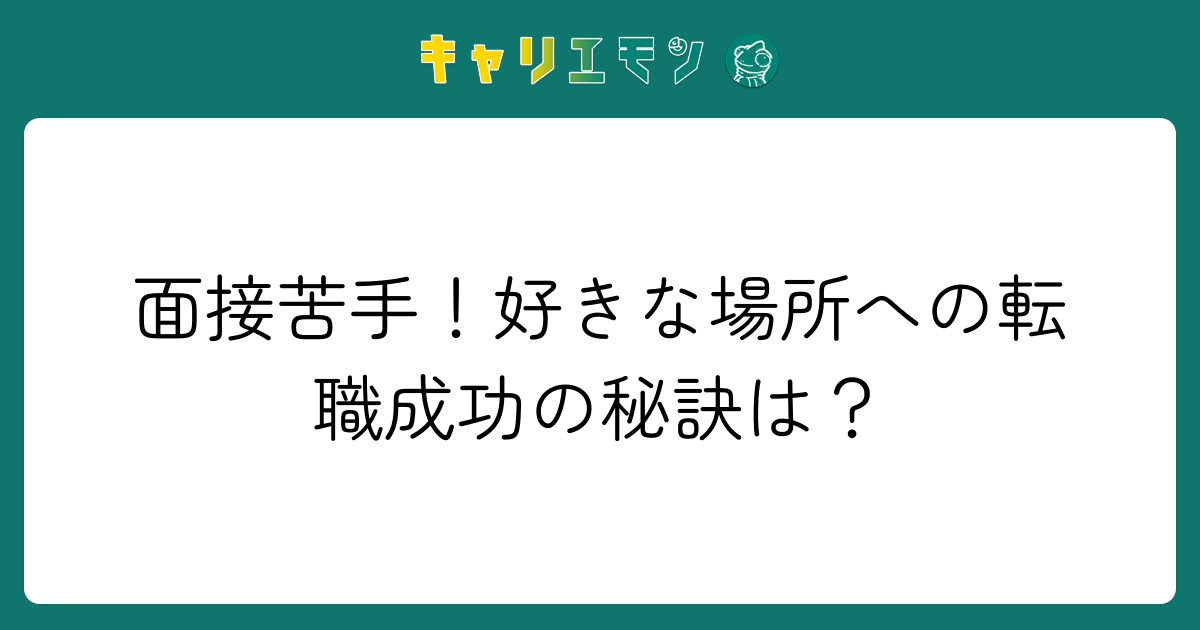 面接苦手！好きな場所への転職成功の秘訣は？
