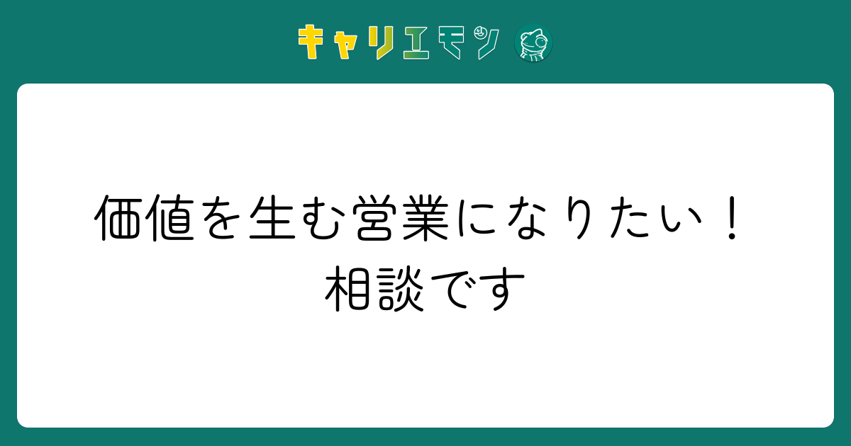 価値を生む営業になりたい！相談です