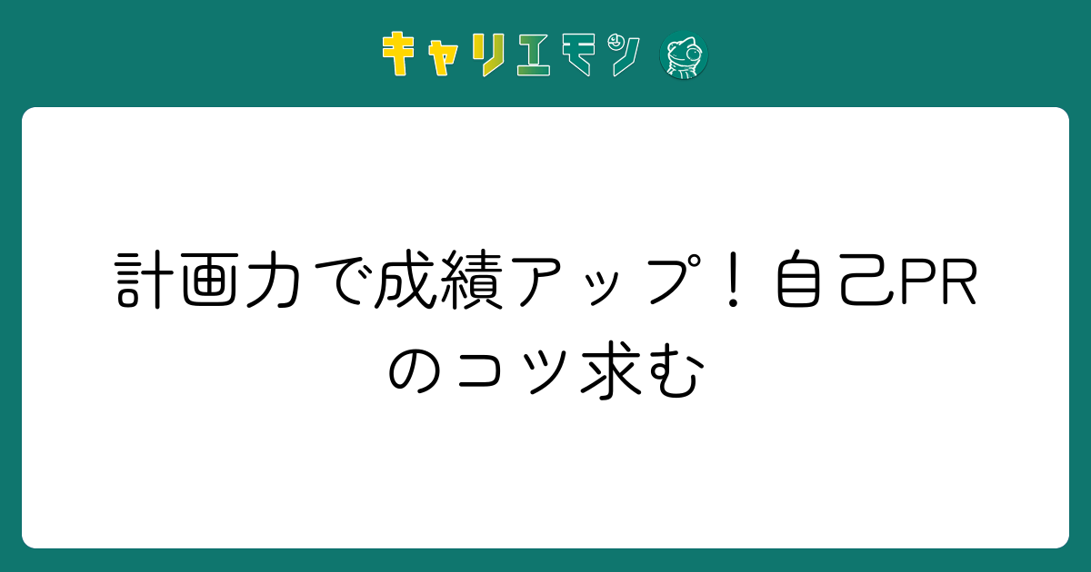計画力で成績アップ！自己PRのコツ求む