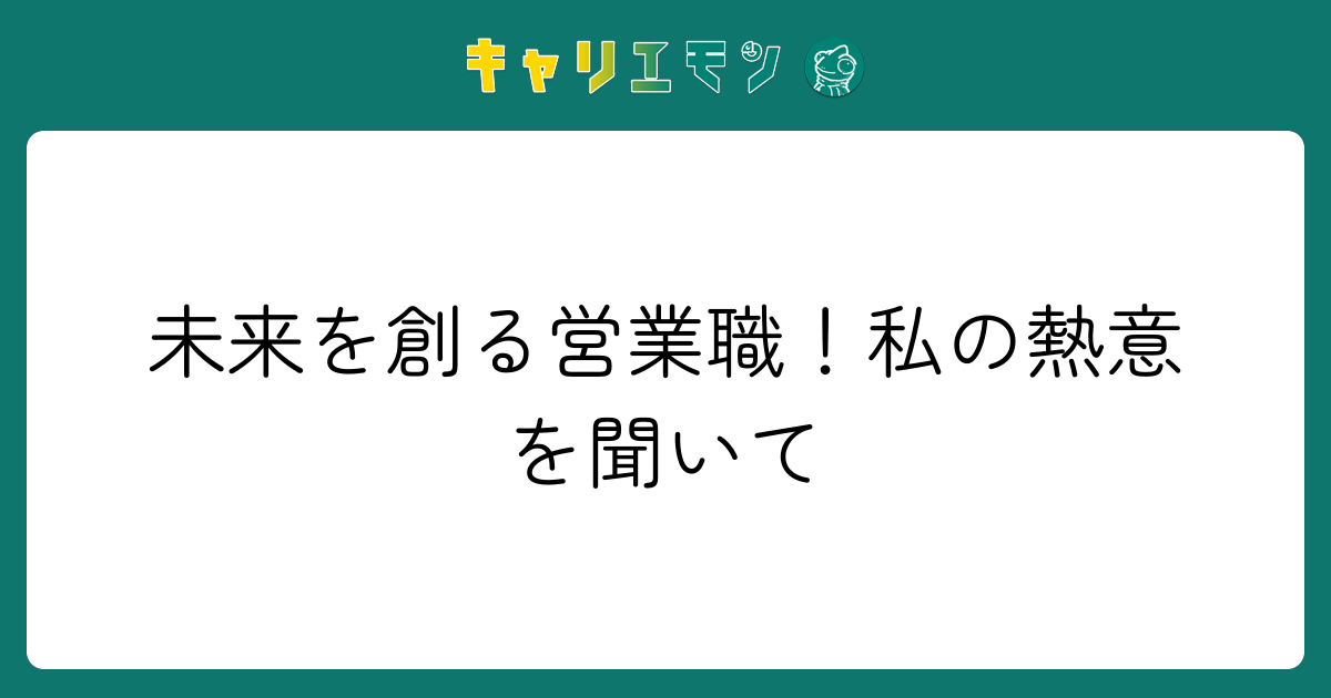 未来を創る営業職！私の熱意を聞いて