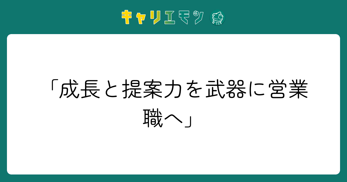 「成長と提案力を武器に営業職へ」