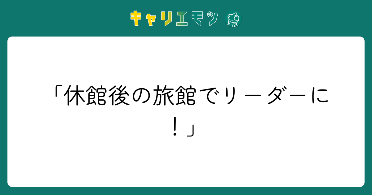 「休館後の旅館でリーダーに！」