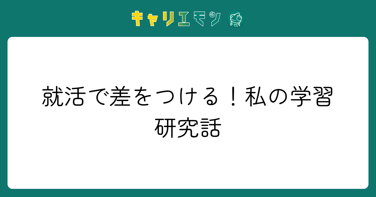 就活で差をつける！私の学習研究話
