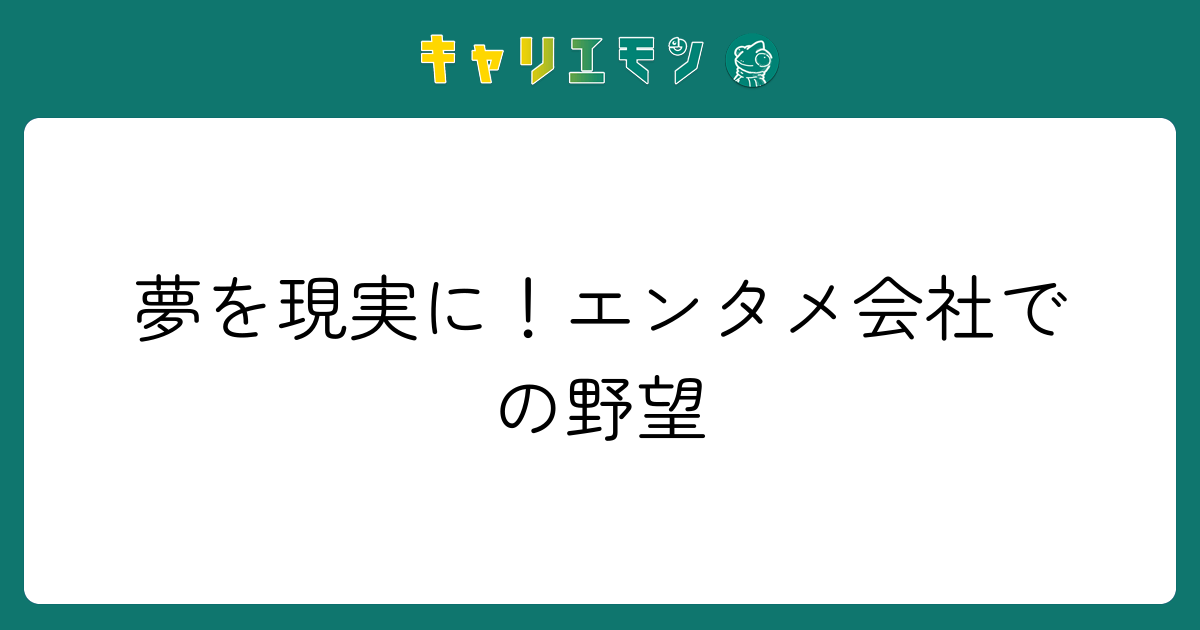 夢を現実に！エンタメ会社での野望