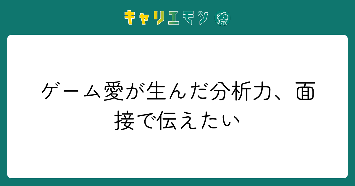 ゲーム愛が生んだ分析力、面接で伝えたい