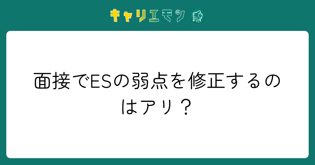 面接でESの弱点を修正するのはアリ？