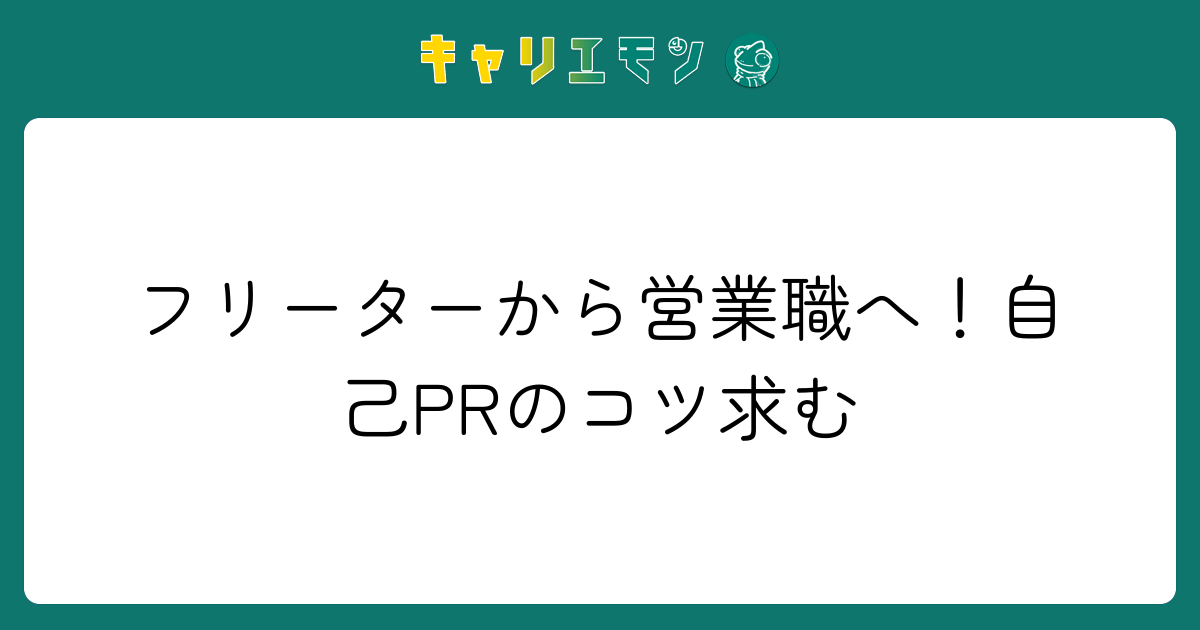 フリーターから営業職へ！自己PRのコツ求む