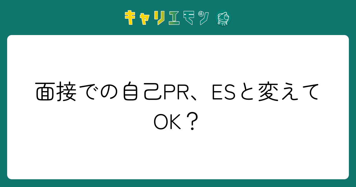 面接での自己PR、ESと変えてOK？