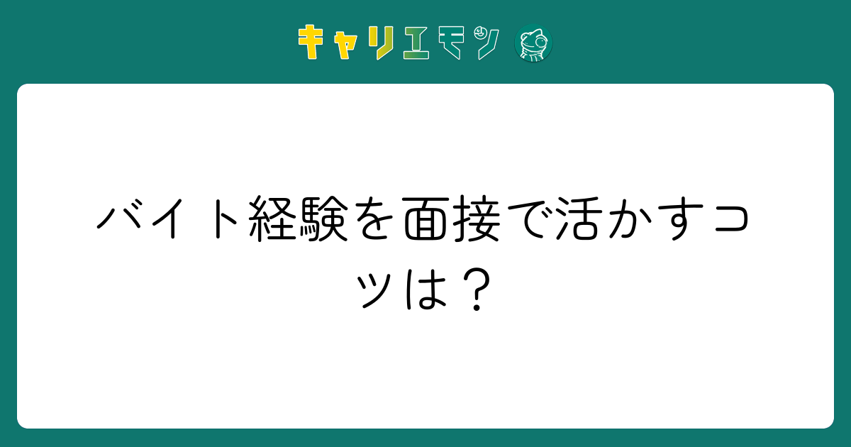 バイト経験を面接で活かすコツは？