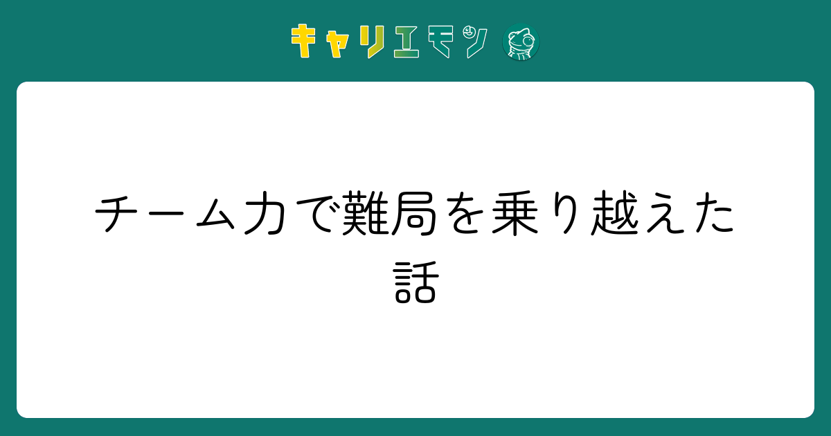 チーム力で難局を乗り越えた話