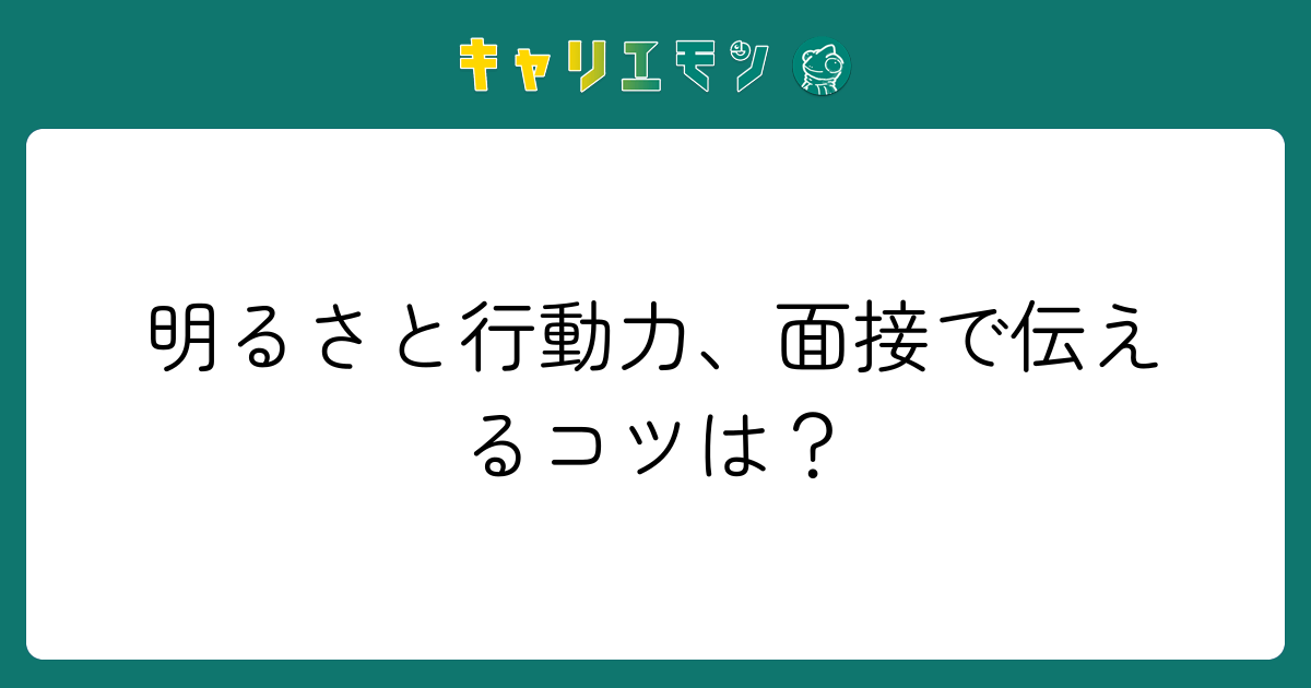 明るさと行動力、面接で伝えるコツは？