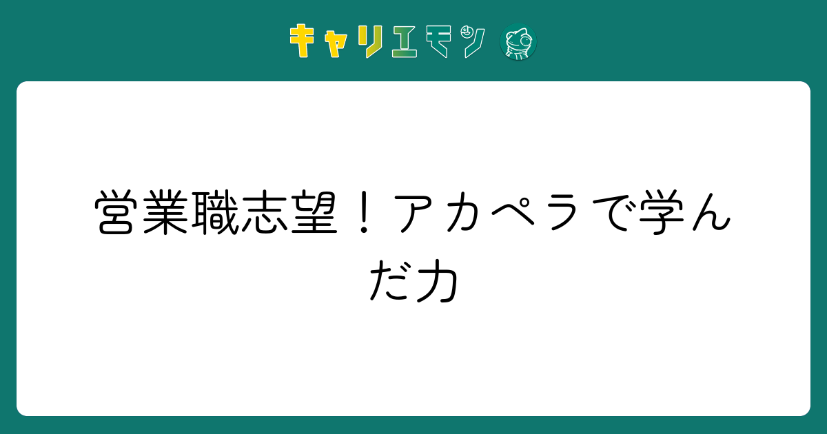 営業職志望！アカペラで学んだ力