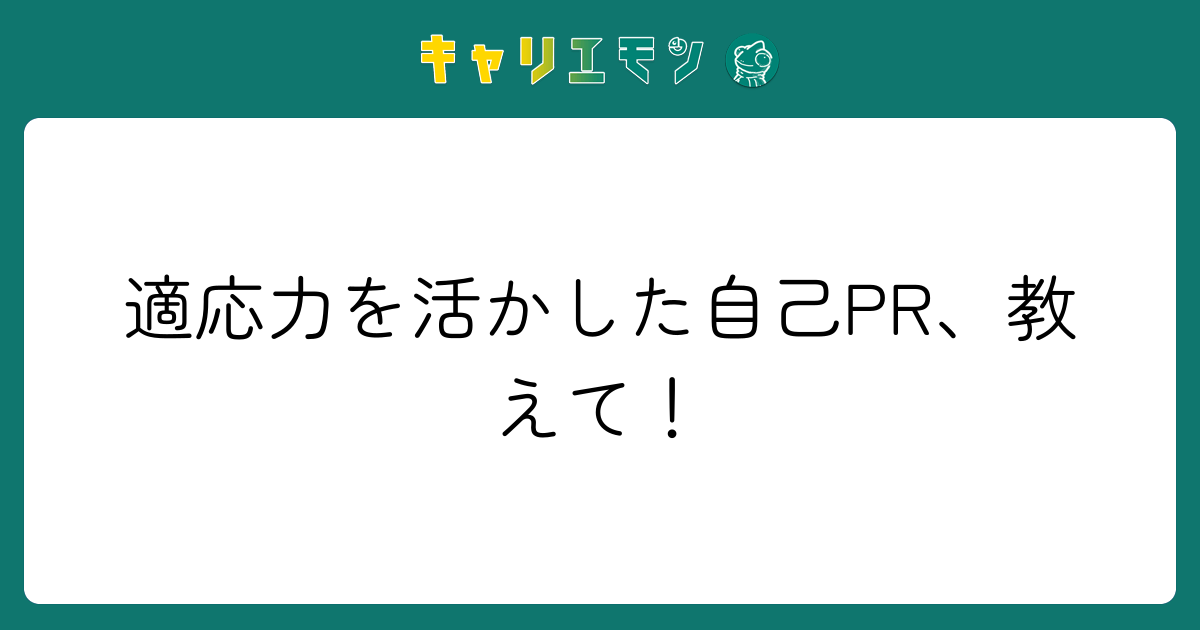 適応力を活かした自己PR、教えて！