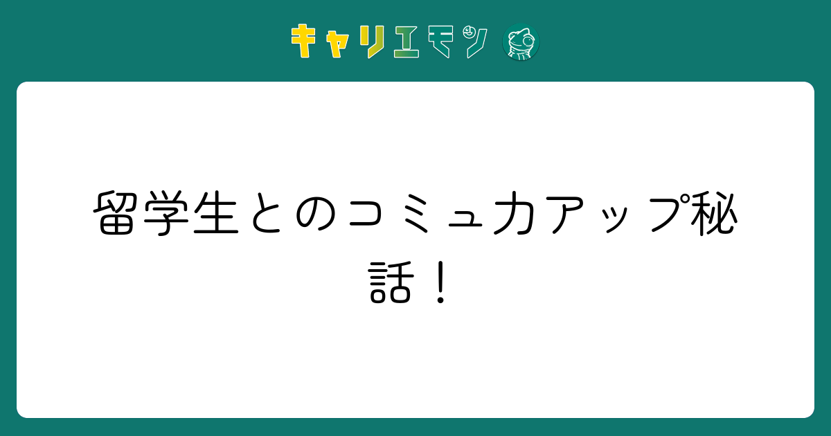 留学生とのコミュ力アップ秘話！