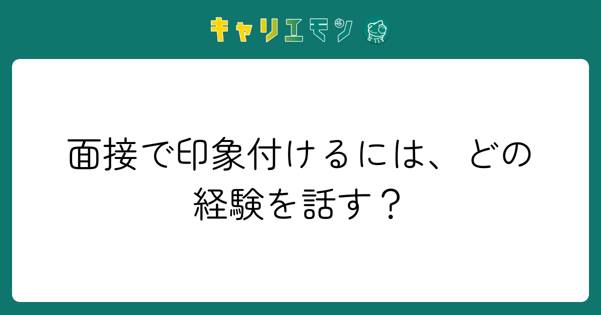 面接で印象付けるには、どの経験を話す？