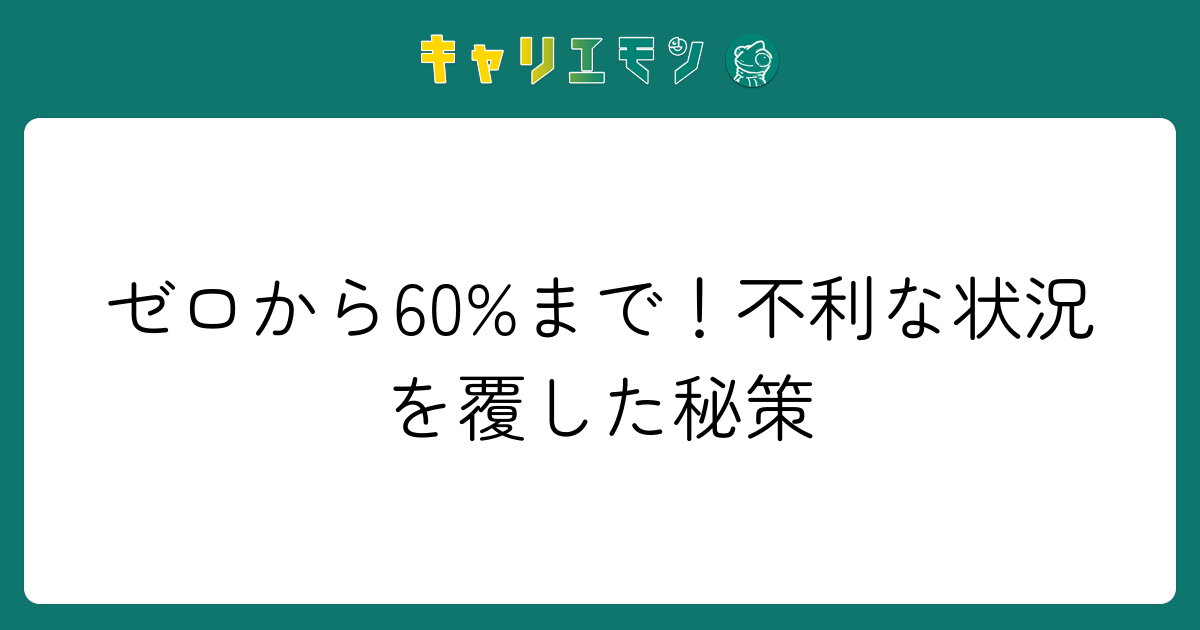 ゼロから60%まで！不利な状況を覆した秘策