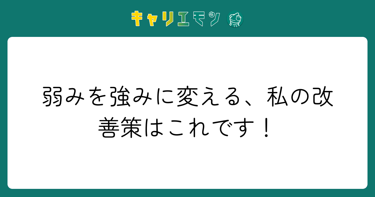弱みを強みに変える、私の改善策はこれです！