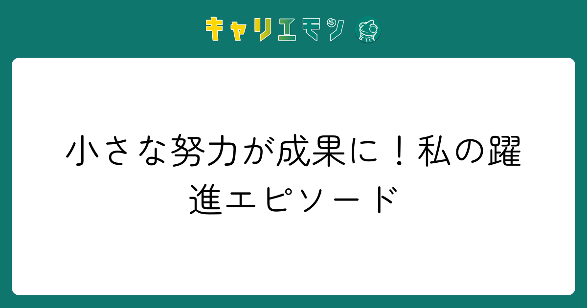 小さな努力が成果に！私の躍進エピソード