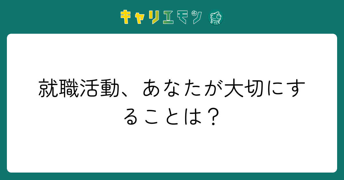 就職活動、あなたが大切にすることは？