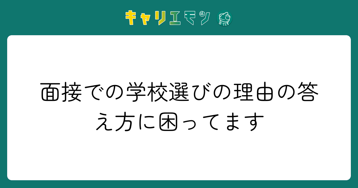 面接での学校選びの理由の答え方に困ってます