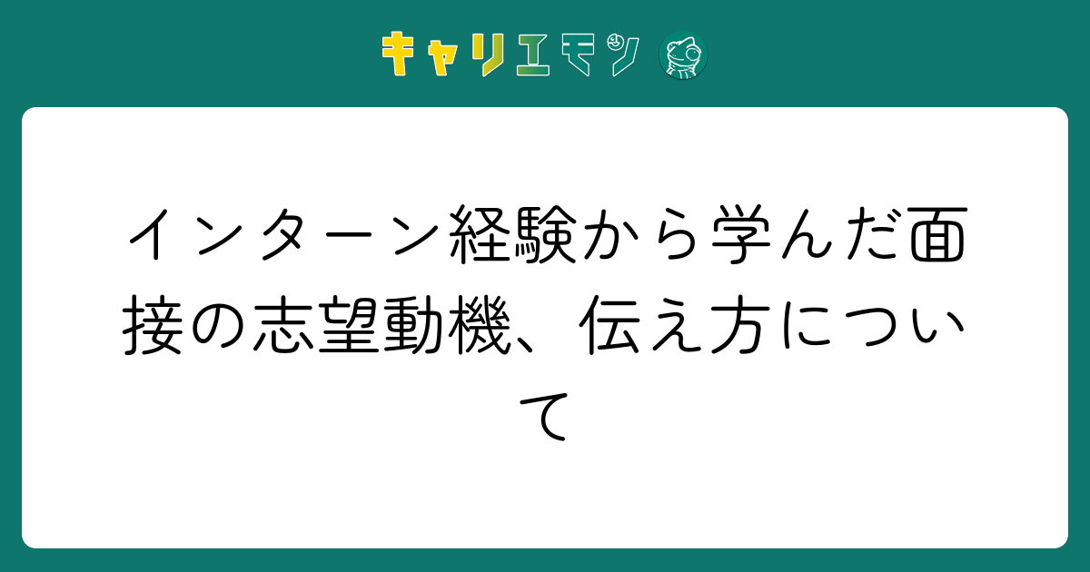 インターン経験から学んだ面接の志望動機、伝え方について