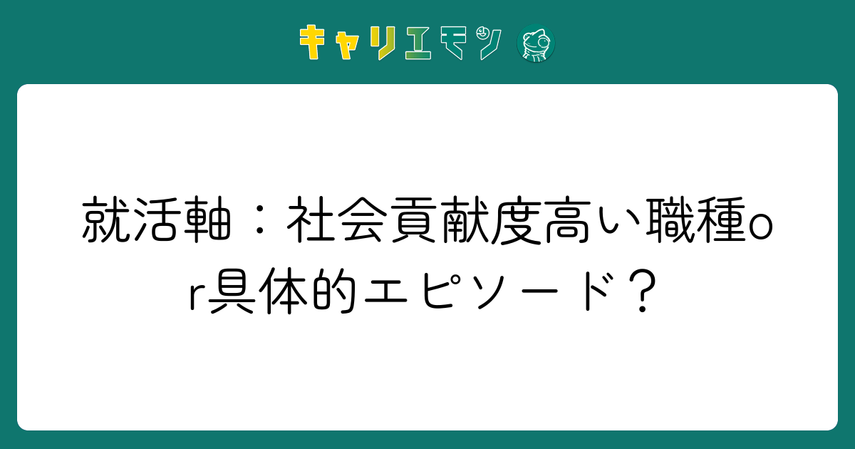 就活軸：社会貢献度高い職種or具体的エピソード？