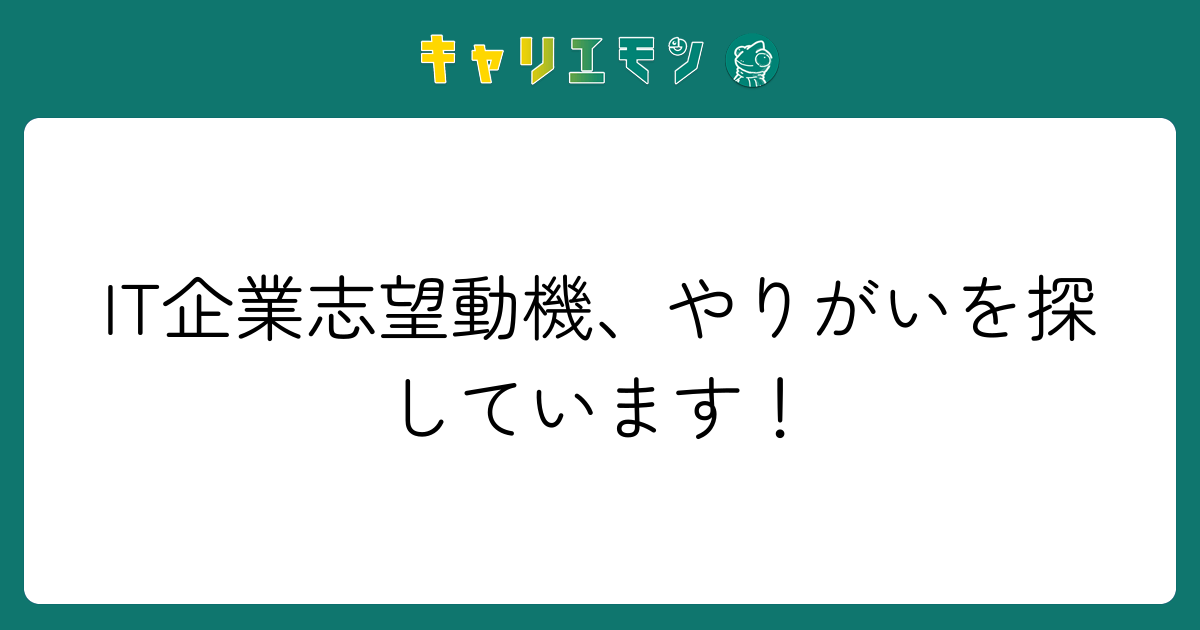 IT企業志望動機、やりがいを探しています！