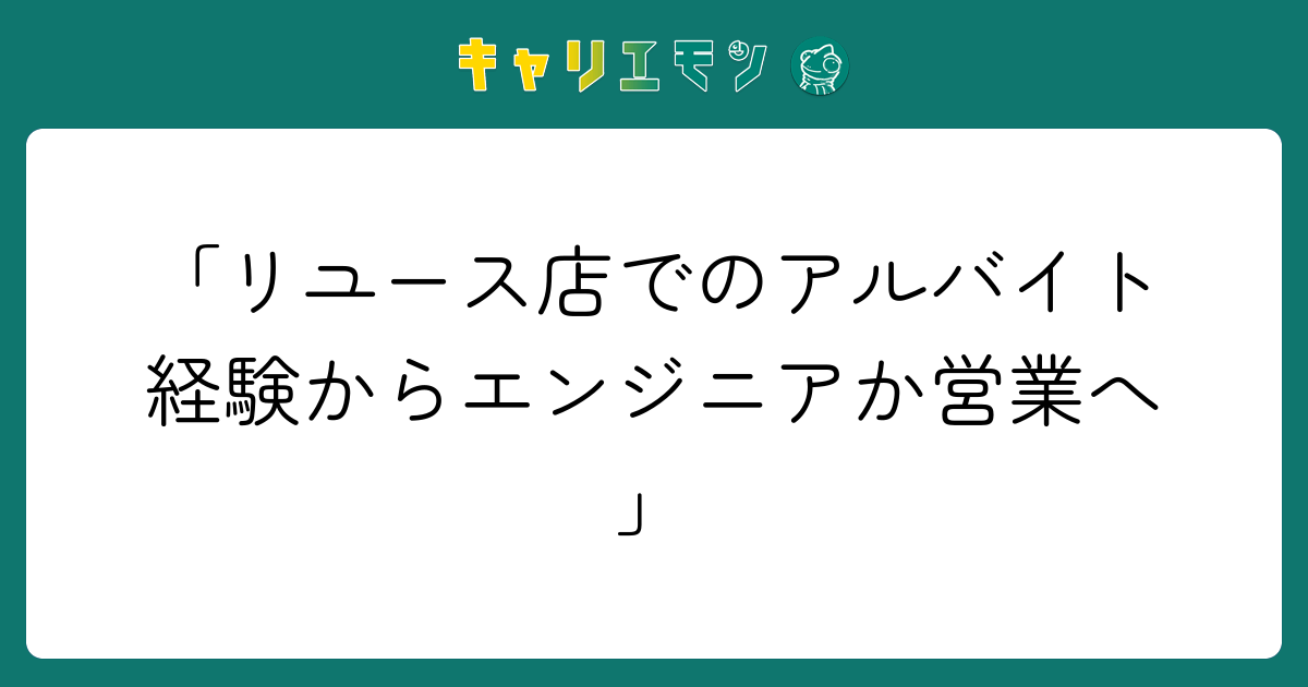 「リユース店でのアルバイト経験からエンジニアか営業へ」