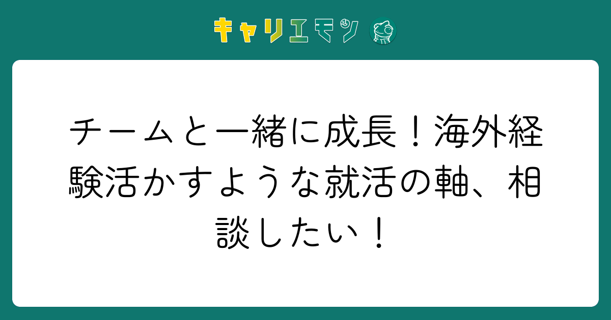 チームと一緒に成長！海外経験活かすような就活の軸、相談したい！